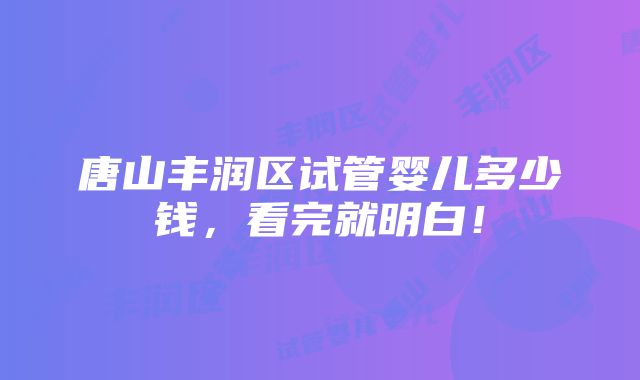 唐山丰润区试管婴儿多少钱，看完就明白！