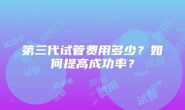 第三代试管费用多少？如何提高成功率？