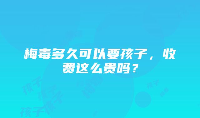 梅毒多久可以要孩子，收费这么贵吗？