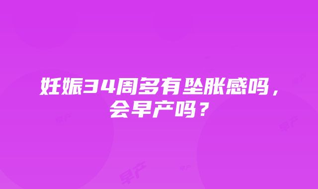 妊娠34周多有坠胀感吗，会早产吗？