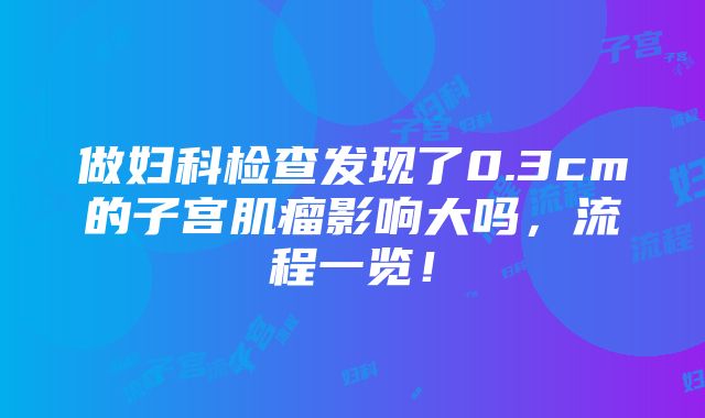 做妇科检查发现了0.3cm的子宫肌瘤影响大吗，流程一览！