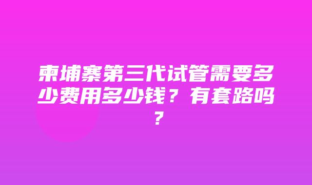 柬埔寨第三代试管需要多少费用多少钱？有套路吗？