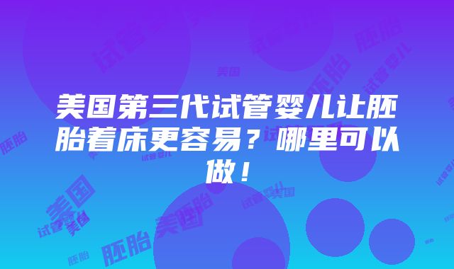 美国第三代试管婴儿让胚胎着床更容易？哪里可以做！