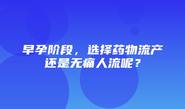 早孕阶段，选择药物流产还是无痛人流呢？