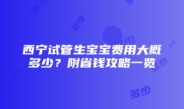 西宁试管生宝宝费用大概多少？附省钱攻略一览