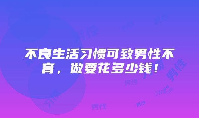 不良生活习惯可致男性不育，做要花多少钱！