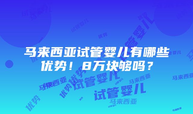 马来西亚试管婴儿有哪些优势！8万块够吗？