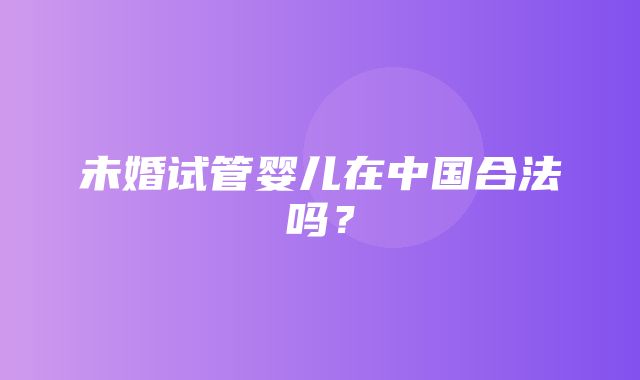 未婚试管婴儿在中国合法吗？