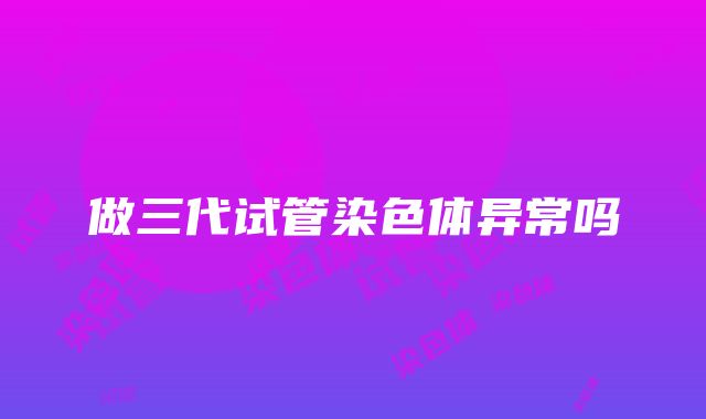 做三代试管染色体异常吗