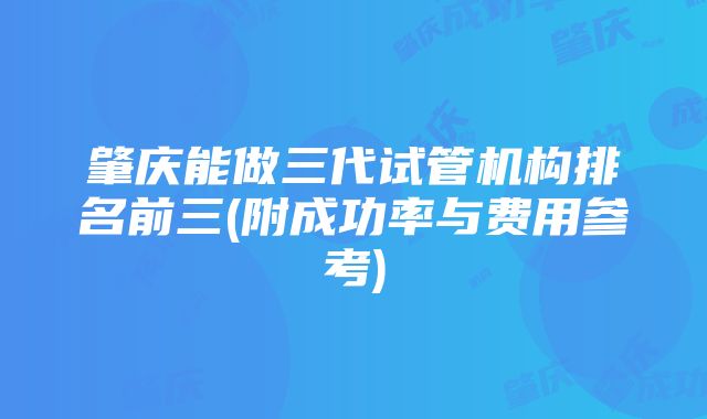 肇庆能做三代试管机构排名前三(附成功率与费用参考)