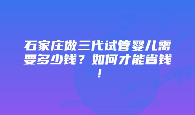 石家庄做三代试管婴儿需要多少钱？如何才能省钱！