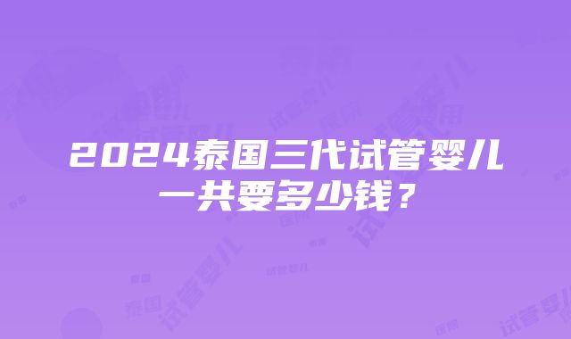 2024泰国三代试管婴儿一共要多少钱？