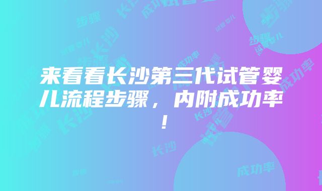 来看看长沙第三代试管婴儿流程步骤，内附成功率！