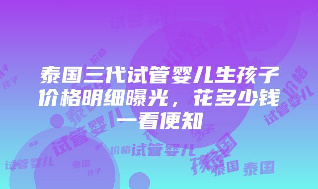 泰国三代试管婴儿生孩子价格明细曝光，花多少钱一看便知