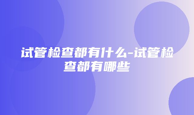 试管检查都有什么-试管检查都有哪些