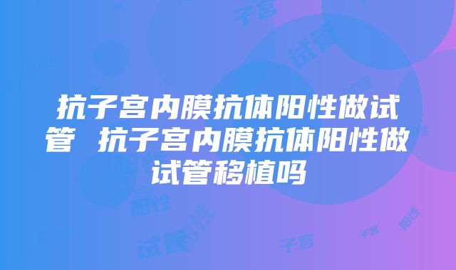 抗子宫内膜抗体阳性做试管 抗子宫内膜抗体阳性做试管移植吗