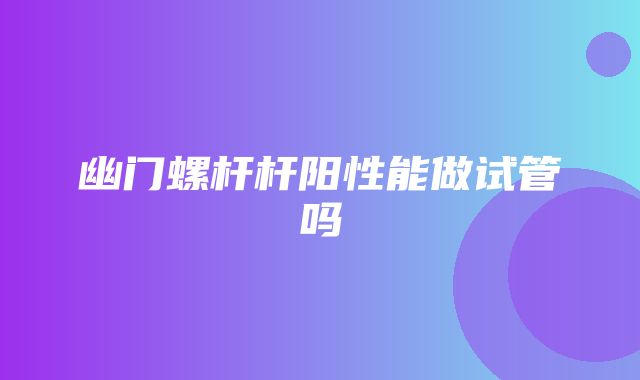 幽门螺杆杆阳性能做试管吗