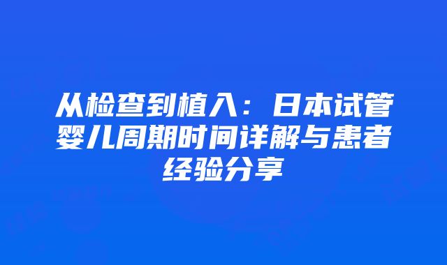 从检查到植入：日本试管婴儿周期时间详解与患者经验分享