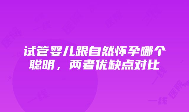 试管婴儿跟自然怀孕哪个聪明，两者优缺点对比