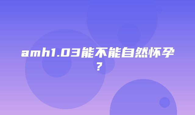 amh1.03能不能自然怀孕？