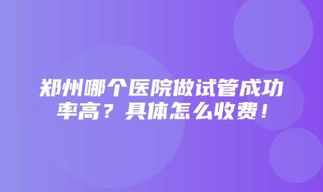 郑州哪个医院做试管成功率高？具体怎么收费！