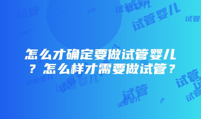 怎么才确定要做试管婴儿？怎么样才需要做试管？