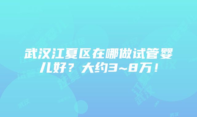 武汉江夏区在哪做试管婴儿好？大约3~8万！