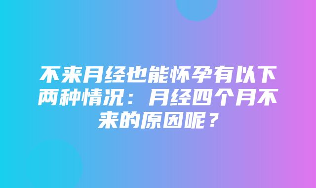 不来月经也能怀孕有以下两种情况：月经四个月不来的原因呢？