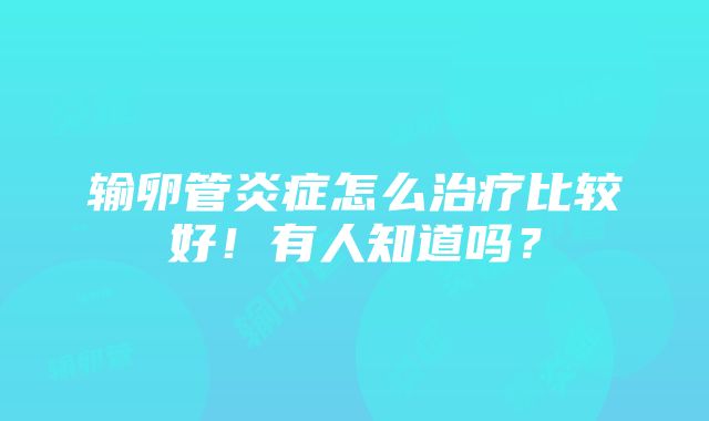 输卵管炎症怎么治疗比较好！有人知道吗？