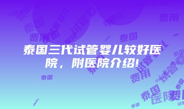 泰国三代试管婴儿较好医院，附医院介绍!