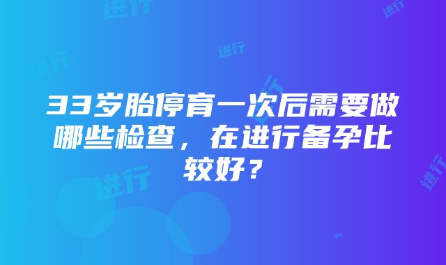 33岁胎停育一次后需要做哪些检查，在进行备孕比较好？