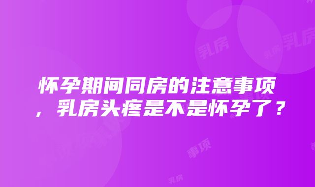 怀孕期间同房的注意事项，乳房头疼是不是怀孕了？