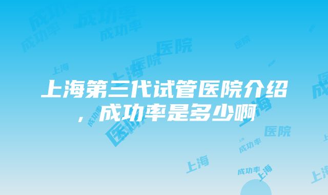 上海第三代试管医院介绍，成功率是多少啊