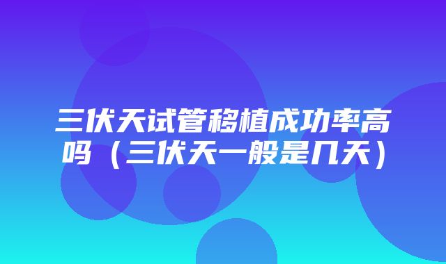 三伏天试管移植成功率高吗（三伏天一般是几天）