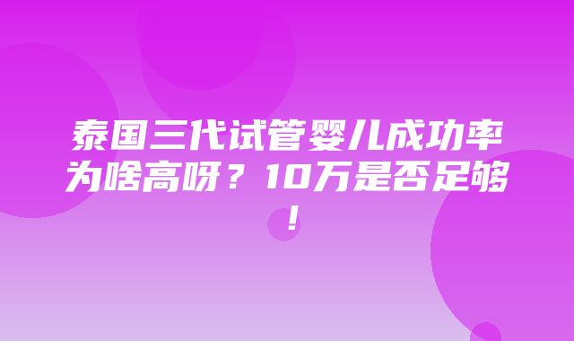 泰国三代试管婴儿成功率为啥高呀？10万是否足够！