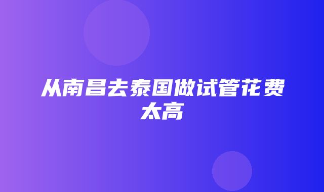 从南昌去泰国做试管花费太高