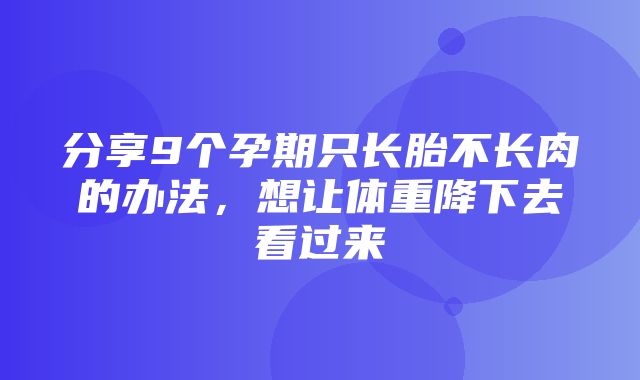 分享9个孕期只长胎不长肉的办法，想让体重降下去看过来