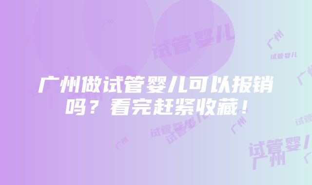 广州做试管婴儿可以报销吗？看完赶紧收藏！