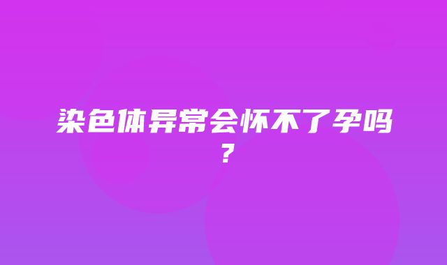 染色体异常会怀不了孕吗？