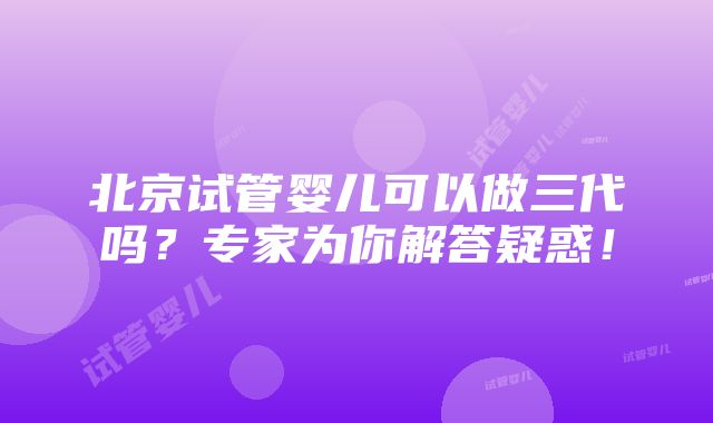 北京试管婴儿可以做三代吗？专家为你解答疑惑！