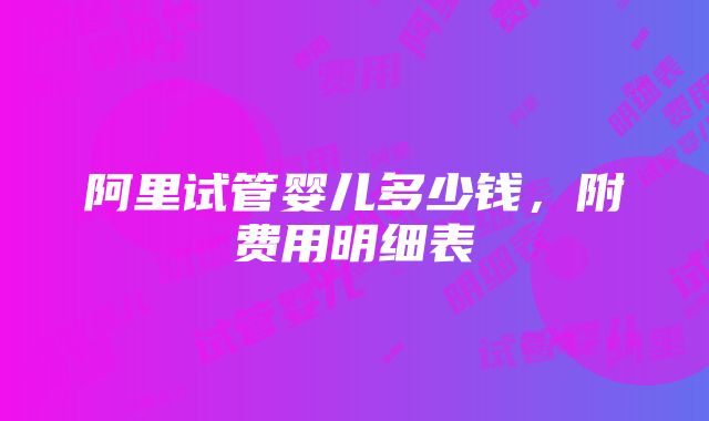 阿里试管婴儿多少钱，附费用明细表