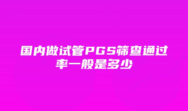 国内做试管PGS筛查通过率一般是多少