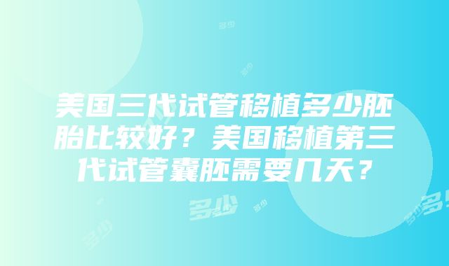 美国三代试管移植多少胚胎比较好？美国移植第三代试管囊胚需要几天？