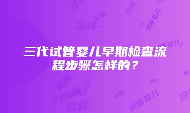 三代试管婴儿早期检查流程步骤怎样的？