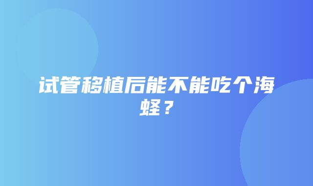 试管移植后能不能吃个海蛏？