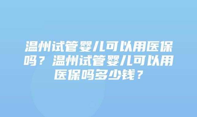 温州试管婴儿可以用医保吗？温州试管婴儿可以用医保吗多少钱？