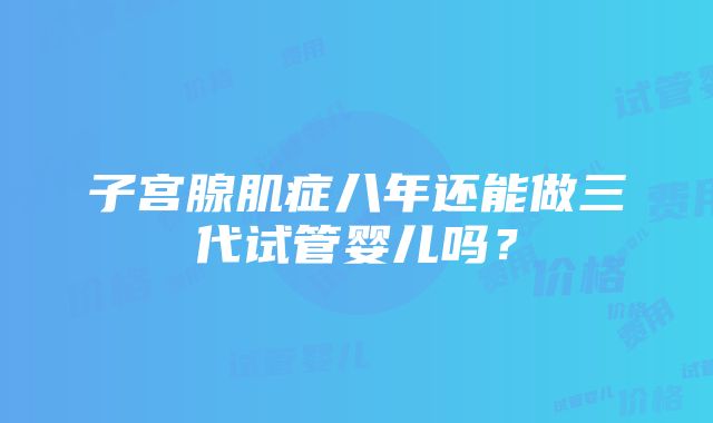 子宫腺肌症八年还能做三代试管婴儿吗？