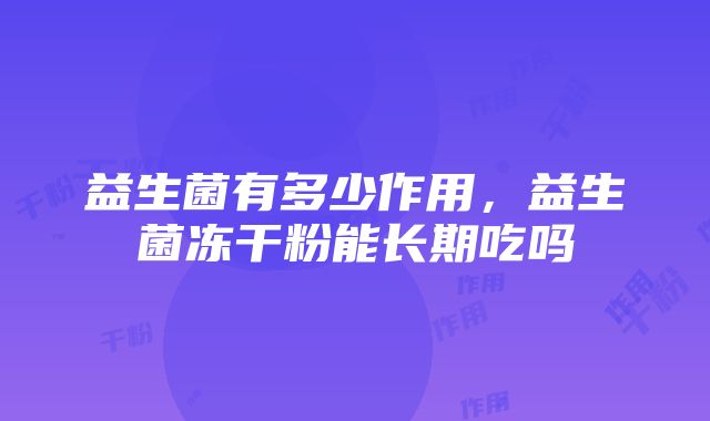 益生菌有多少作用，益生菌冻干粉能长期吃吗