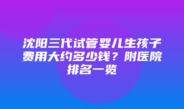 沈阳三代试管婴儿生孩子费用大约多少钱？附医院排名一览