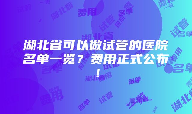 湖北省可以做试管的医院名单一览？费用正式公布！